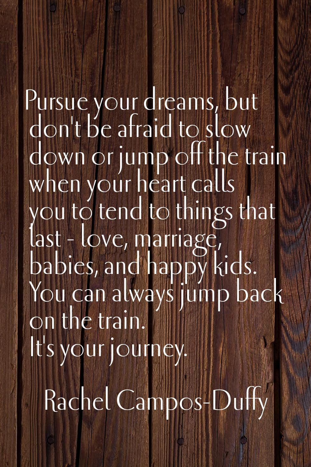 Pursue your dreams, but don't be afraid to slow down or jump off the train when your heart calls yo