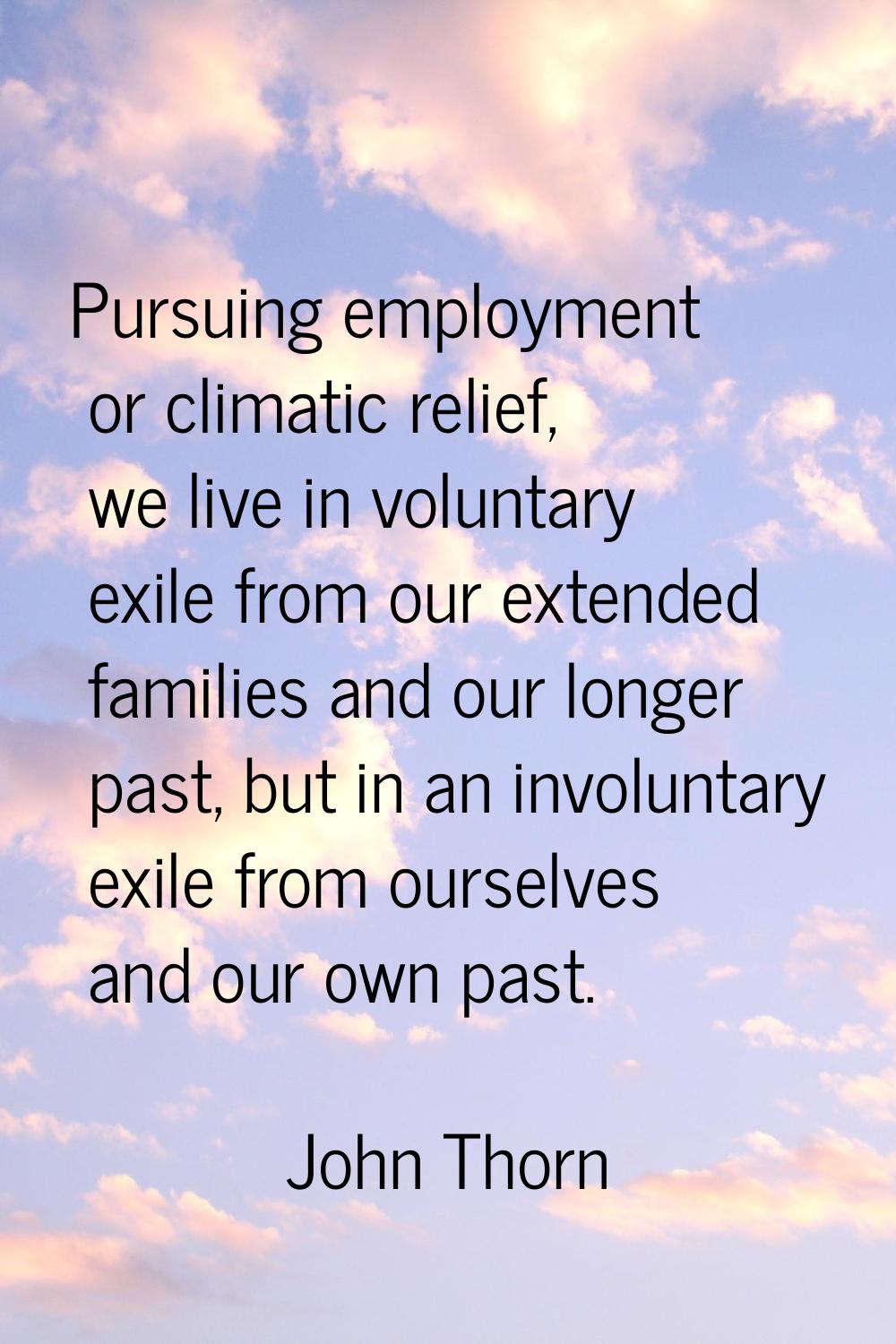 Pursuing employment or climatic relief, we live in voluntary exile from our extended families and o