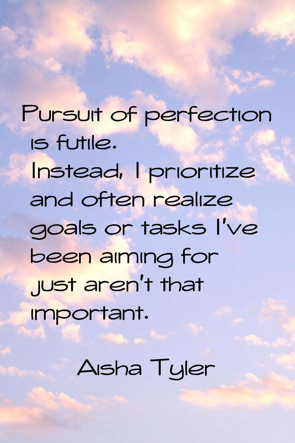 Pursuit of perfection is futile. Instead, I prioritize and often realize goals or tasks I've been a
