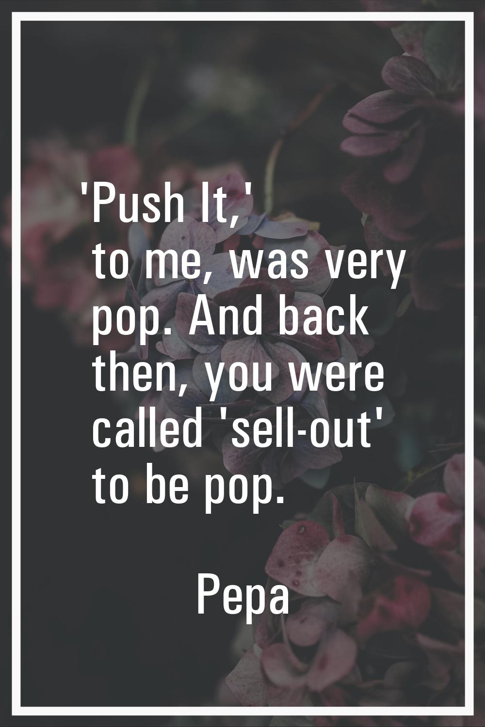 'Push It,' to me, was very pop. And back then, you were called 'sell-out' to be pop.