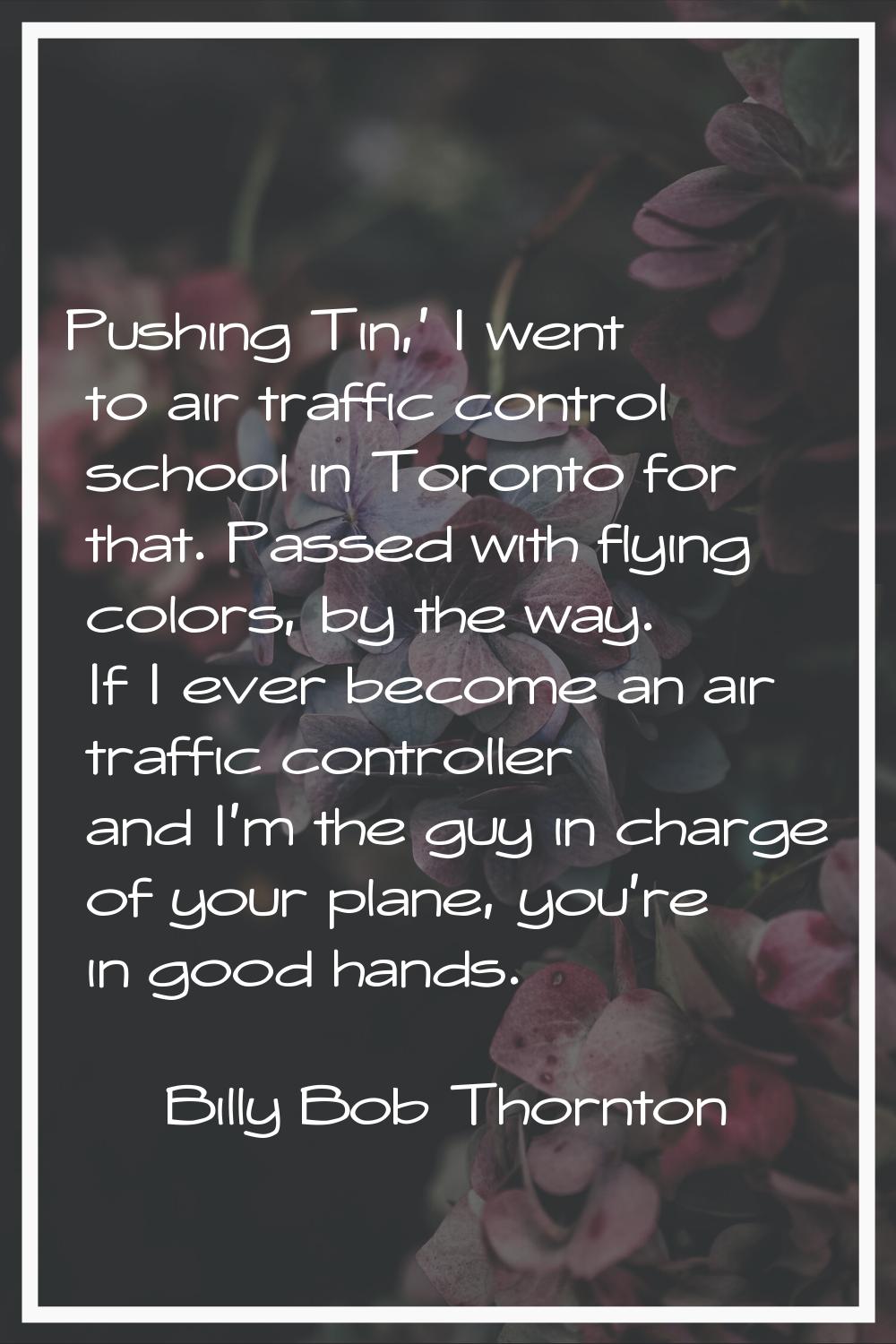 Pushing Tin,' I went to air traffic control school in Toronto for that. Passed with flying colors, 