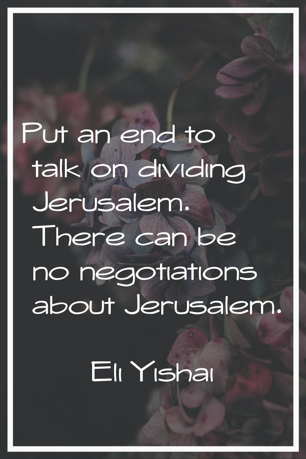Put an end to talk on dividing Jerusalem. There can be no negotiations about Jerusalem.