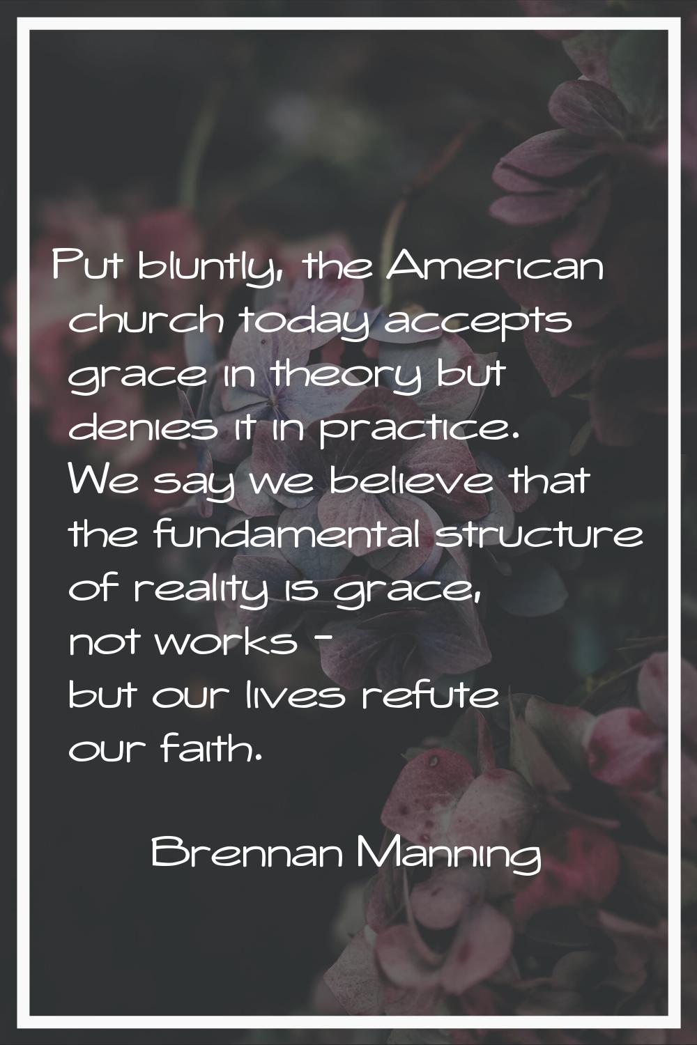 Put bluntly, the American church today accepts grace in theory but denies it in practice. We say we