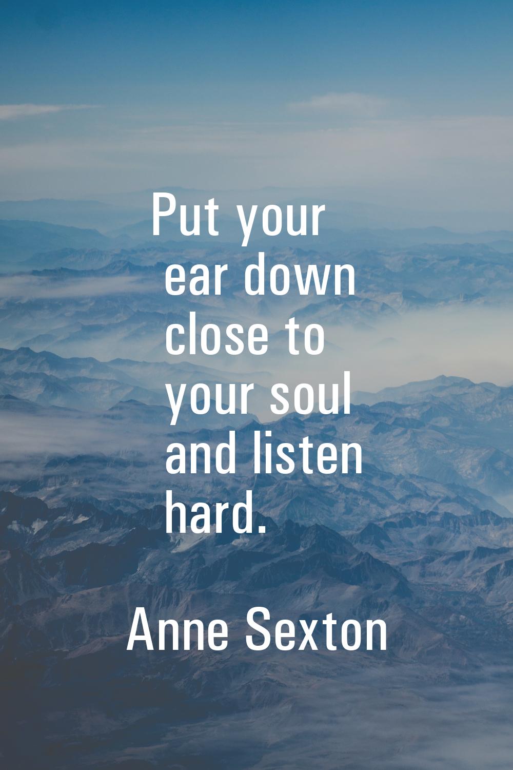 Put your ear down close to your soul and listen hard.