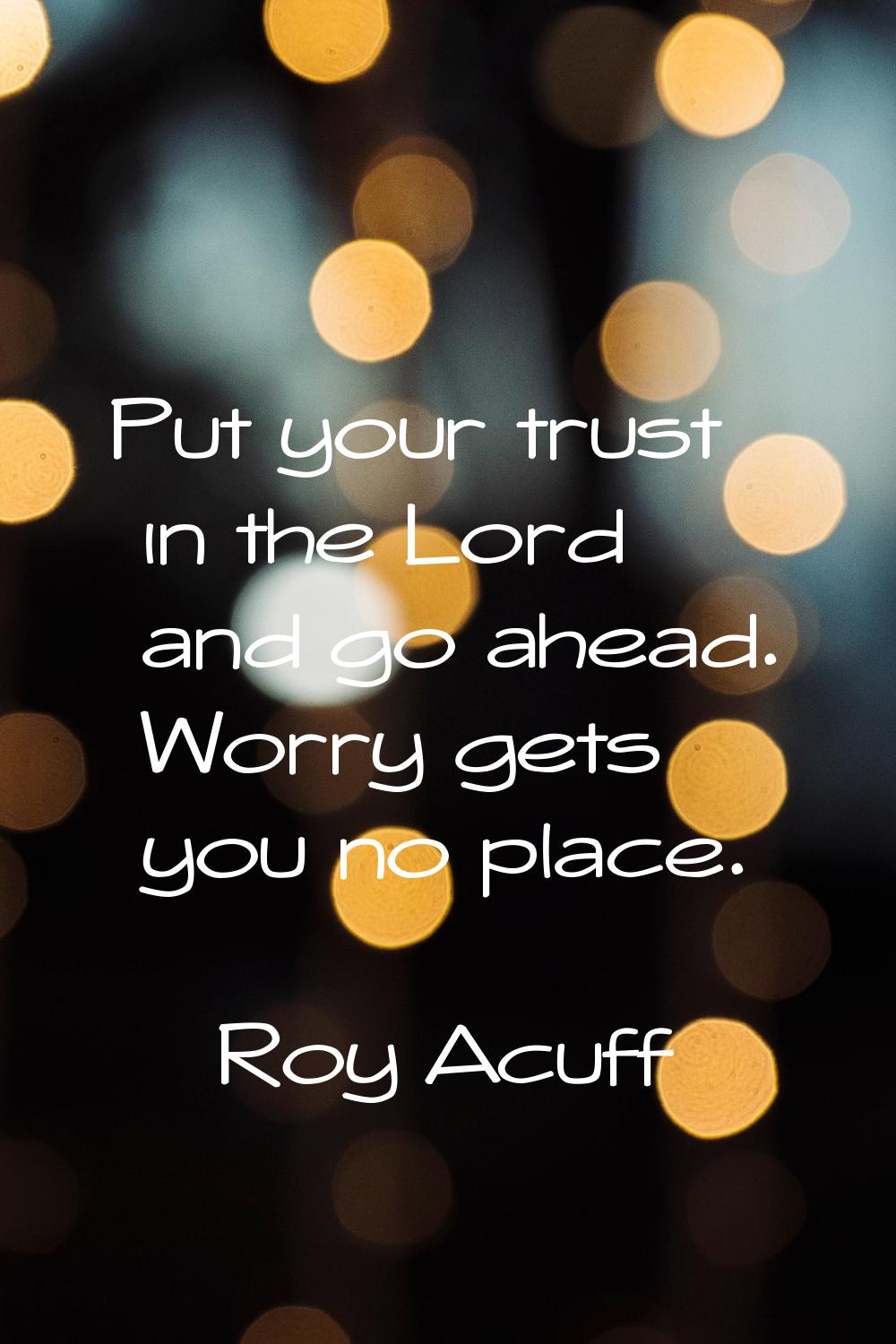 Put your trust in the Lord and go ahead. Worry gets you no place.