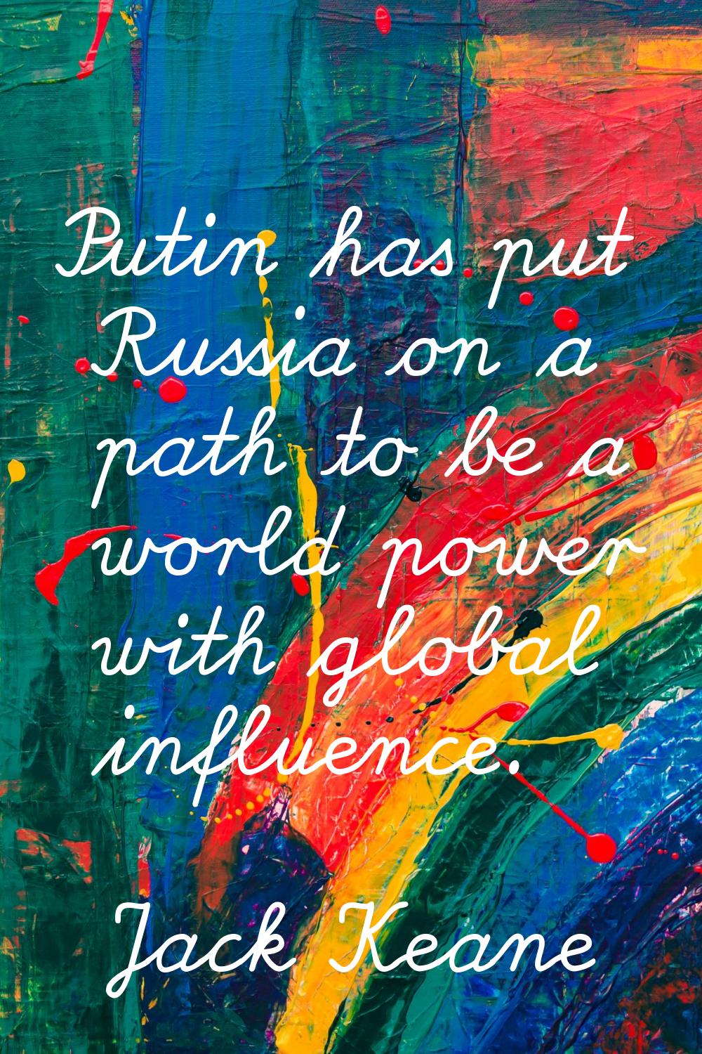 Putin has put Russia on a path to be a world power with global influence.