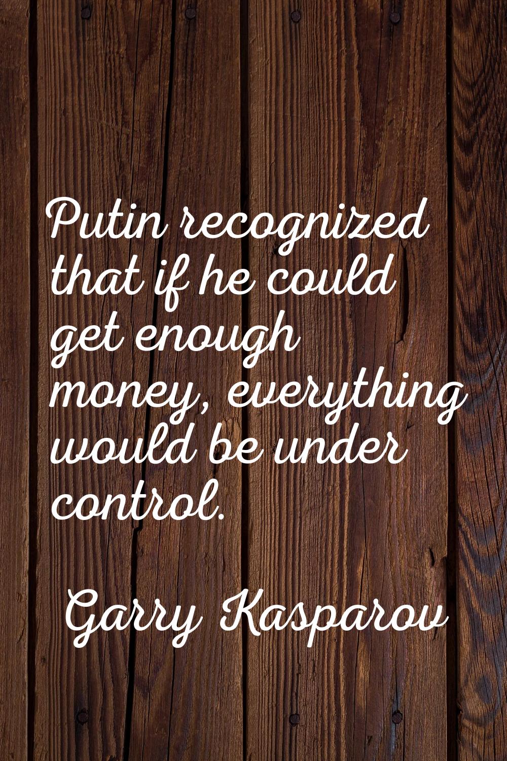 Putin recognized that if he could get enough money, everything would be under control.