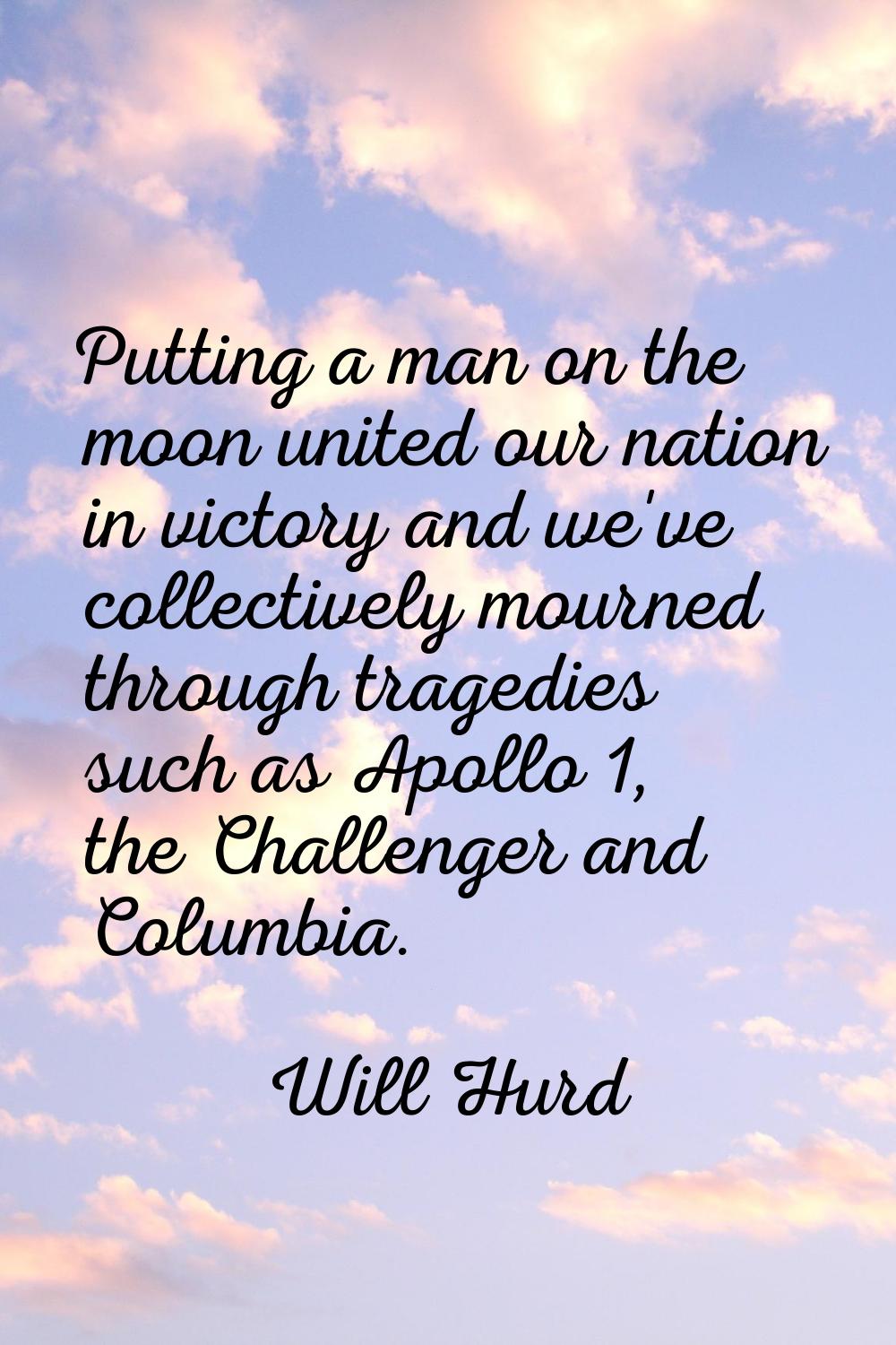 Putting a man on the moon united our nation in victory and we've collectively mourned through trage