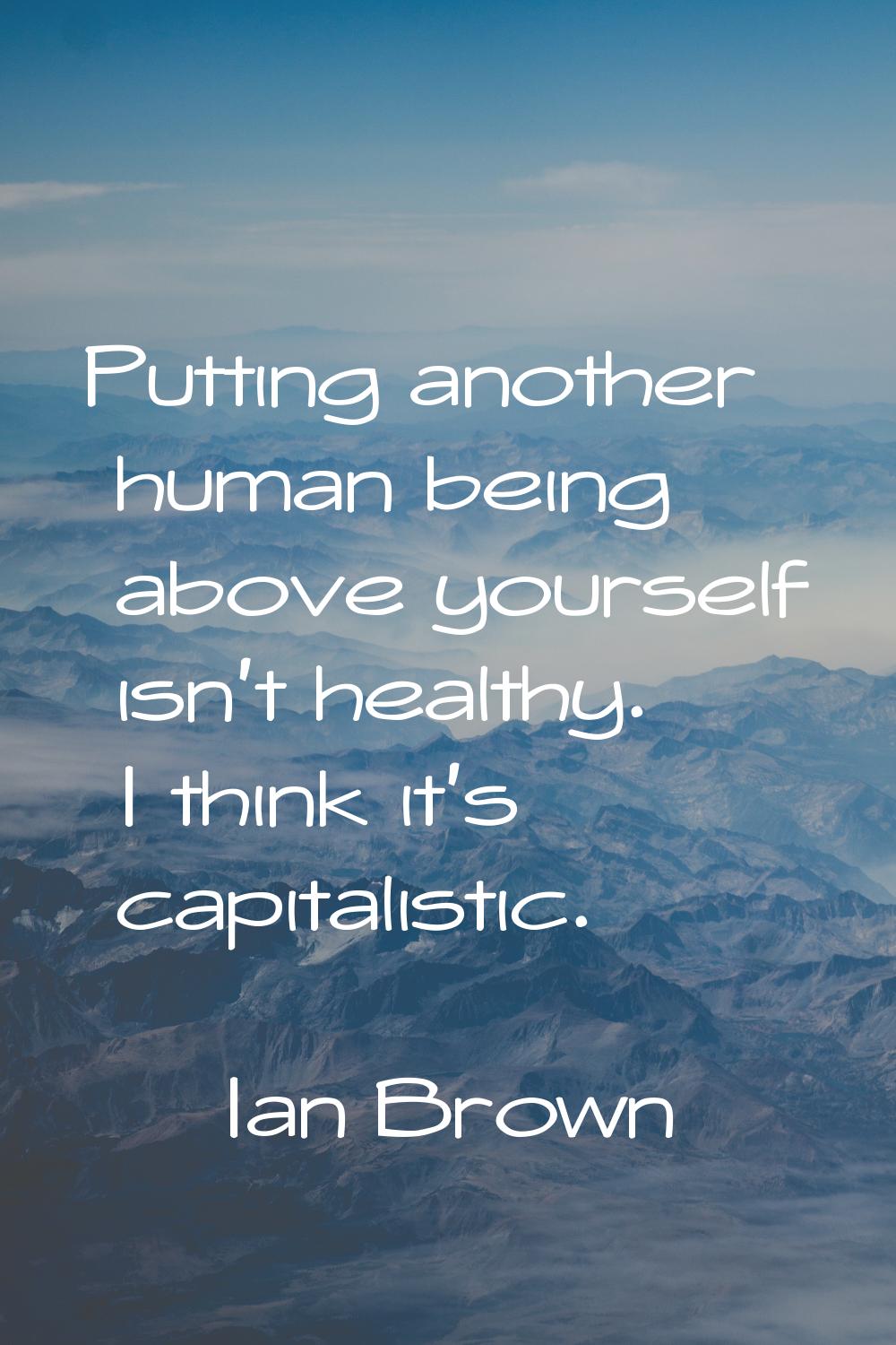 Putting another human being above yourself isn't healthy. I think it's capitalistic.