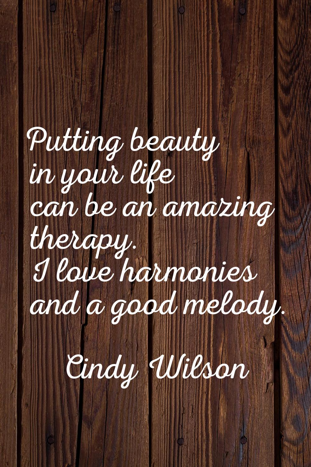 Putting beauty in your life can be an amazing therapy. I love harmonies and a good melody.