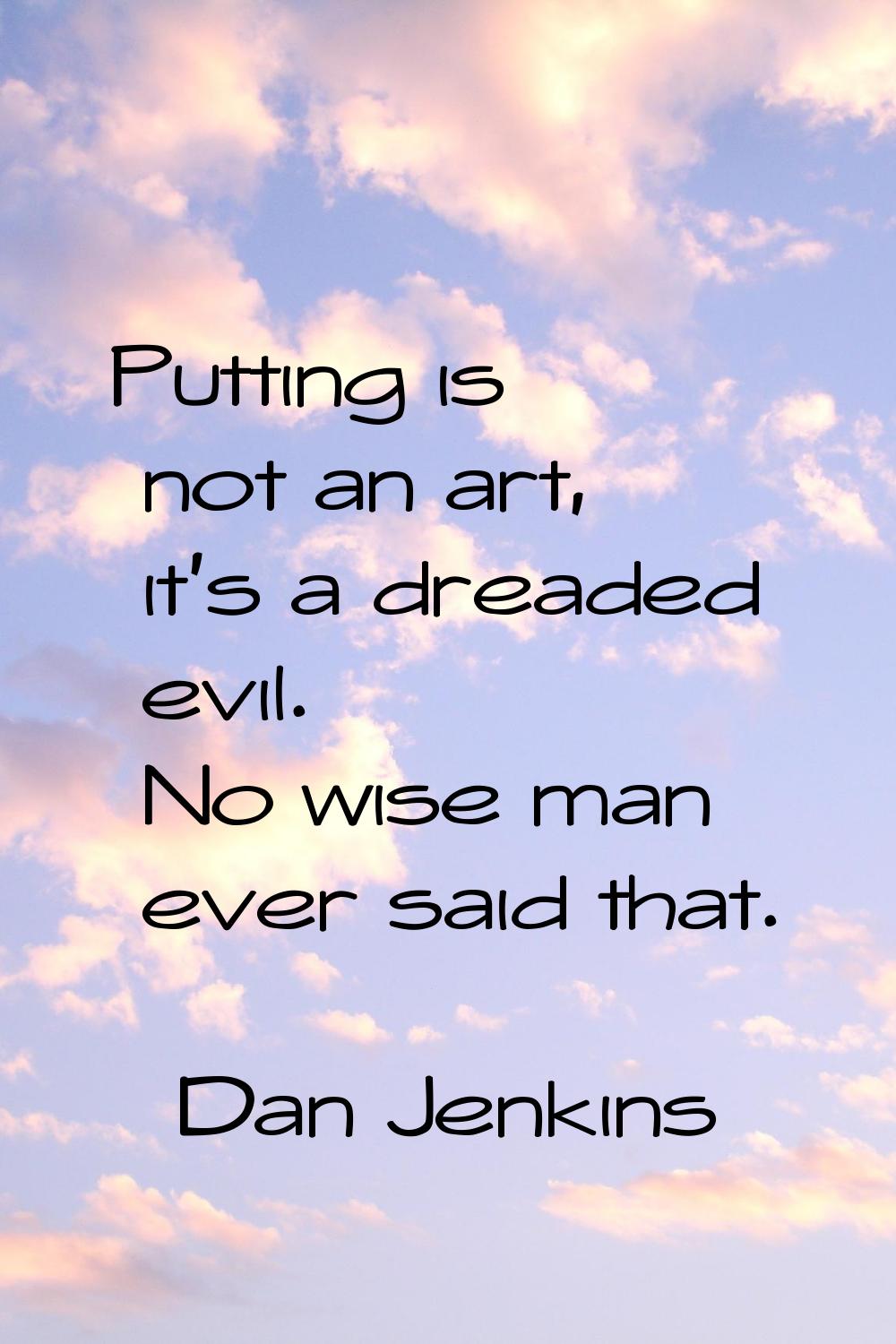 Putting is not an art, it's a dreaded evil. No wise man ever said that.