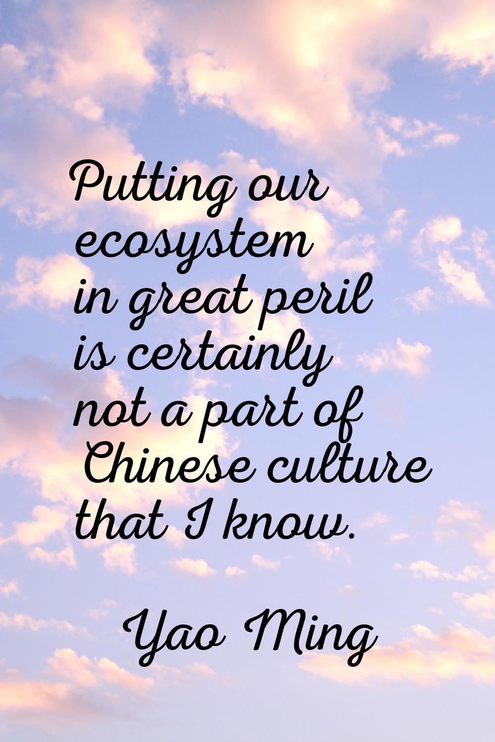 Putting our ecosystem in great peril is certainly not a part of Chinese culture that I know.