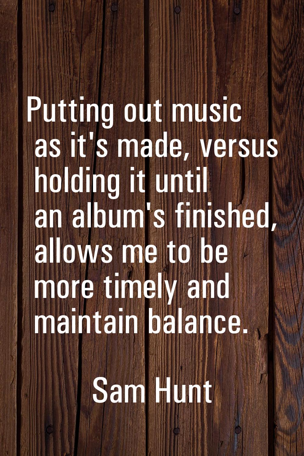 Putting out music as it's made, versus holding it until an album's finished, allows me to be more t