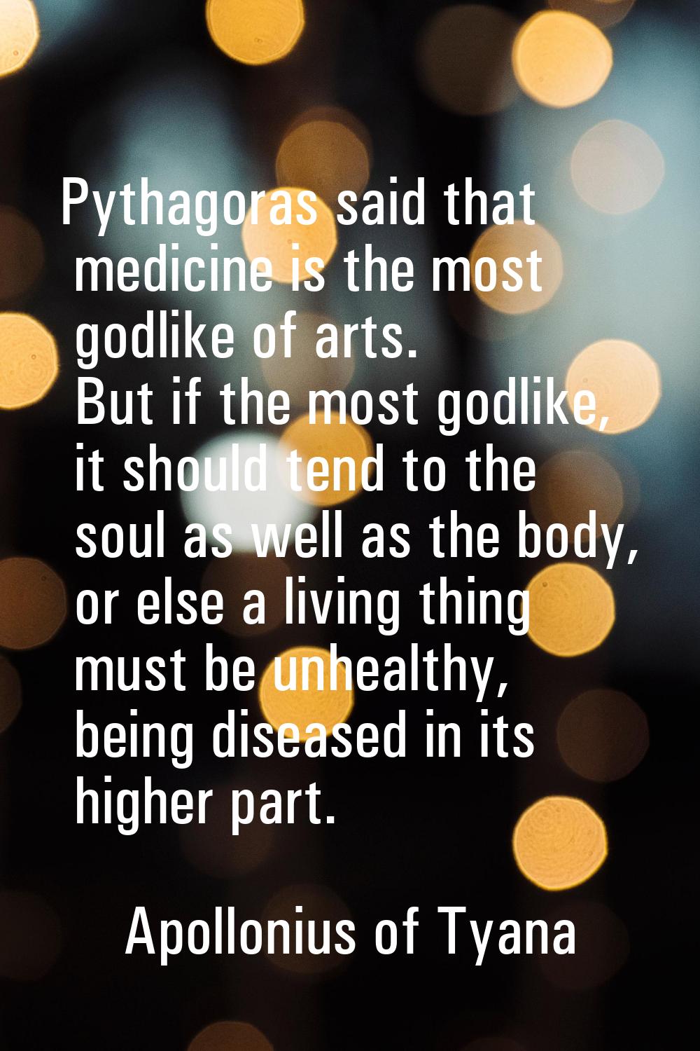 Pythagoras said that medicine is the most godlike of arts. But if the most godlike, it should tend 