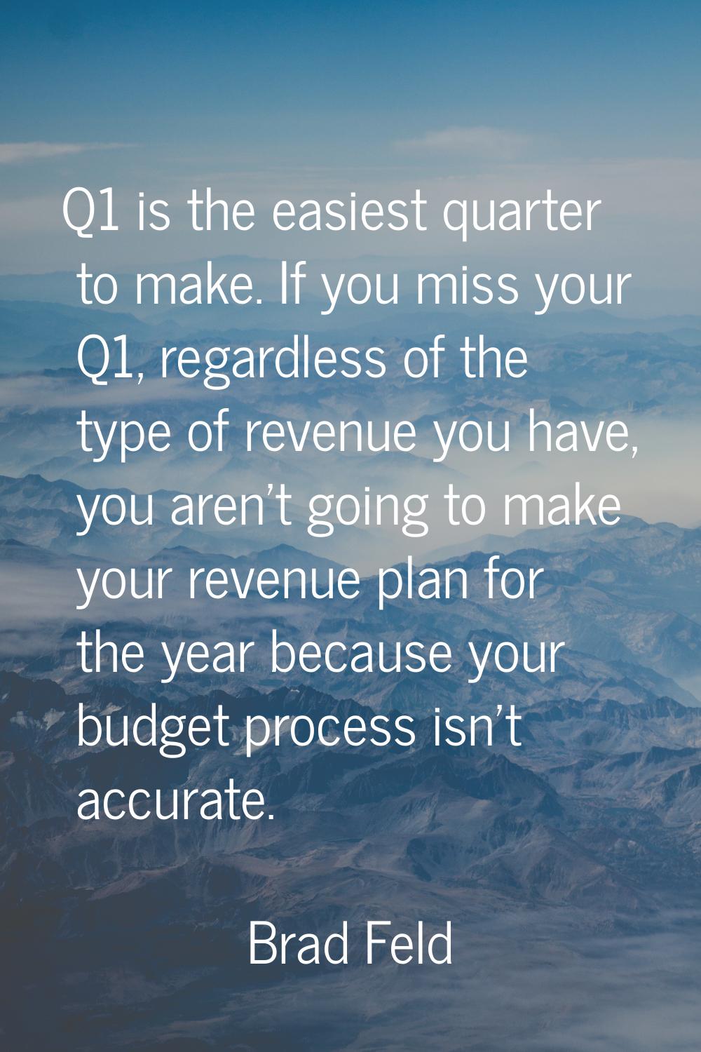 Q1 is the easiest quarter to make. If you miss your Q1, regardless of the type of revenue you have,