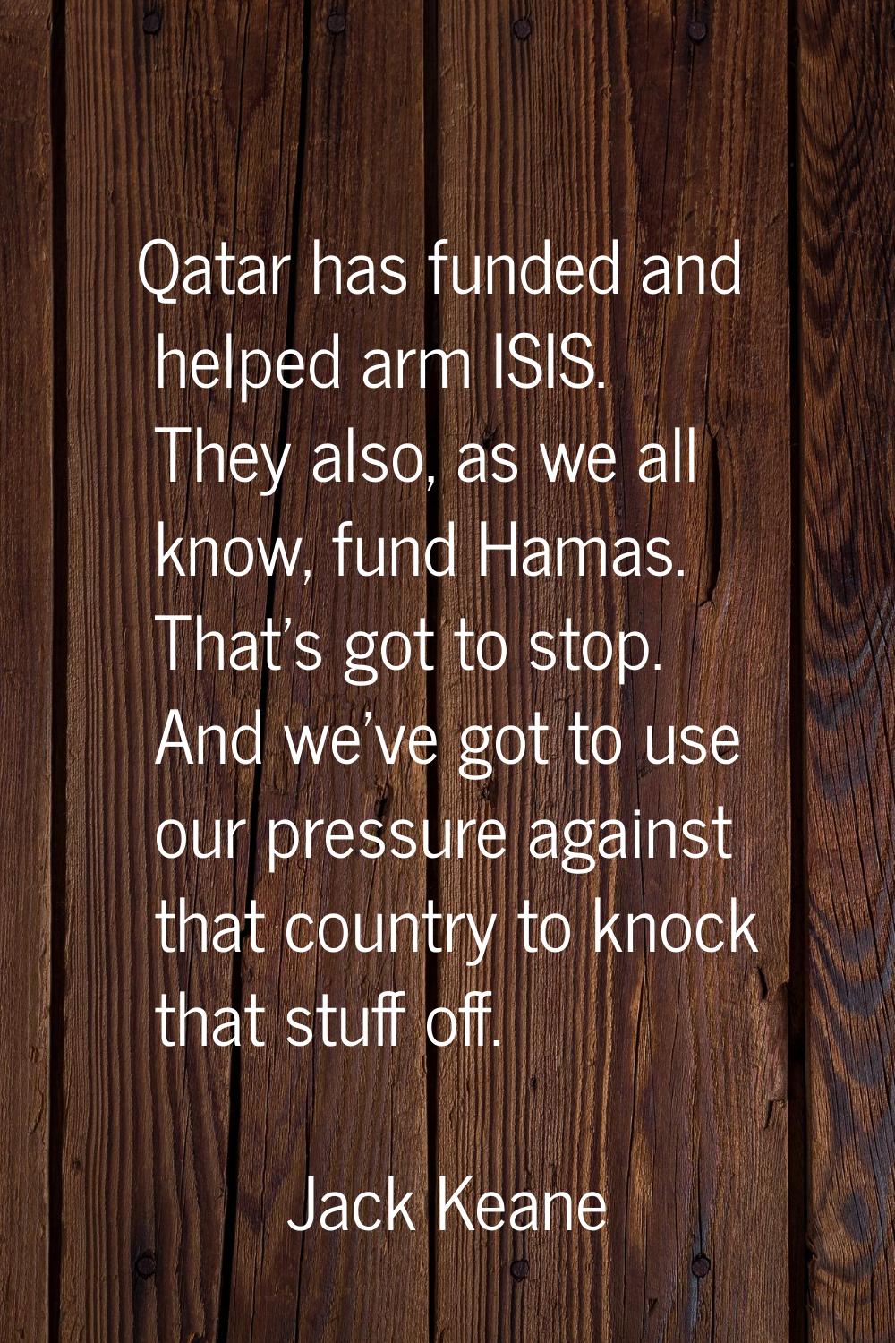 Qatar has funded and helped arm ISIS. They also, as we all know, fund Hamas. That's got to stop. An