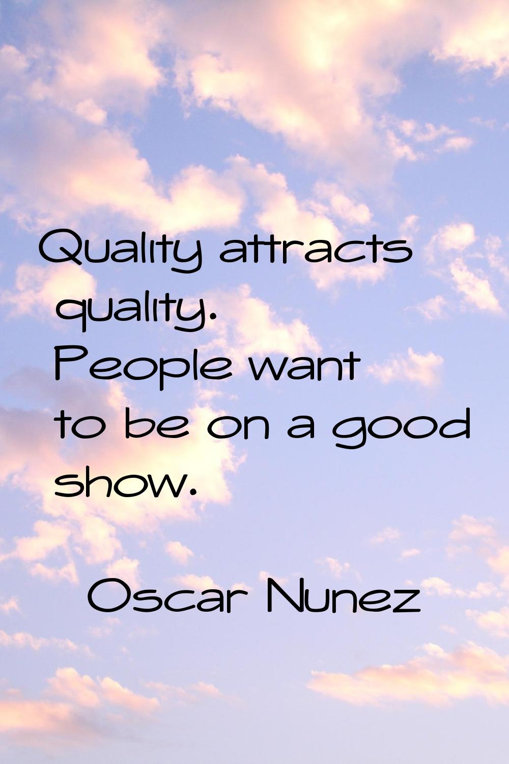 Quality attracts quality. People want to be on a good show.