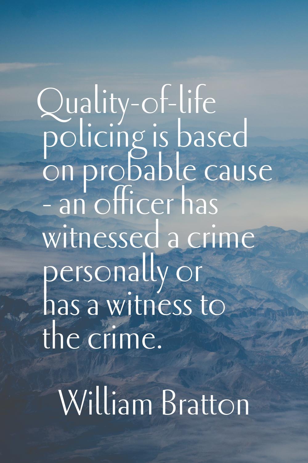 Quality-of-life policing is based on probable cause - an officer has witnessed a crime personally o
