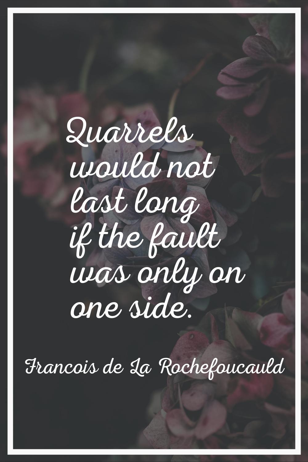 Quarrels would not last long if the fault was only on one side.