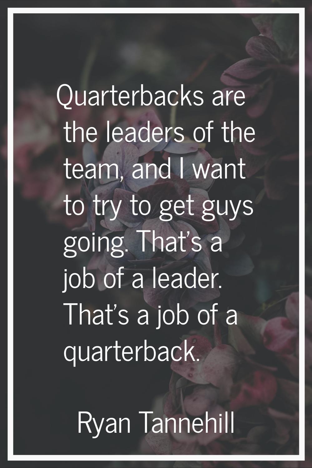 Quarterbacks are the leaders of the team, and I want to try to get guys going. That's a job of a le