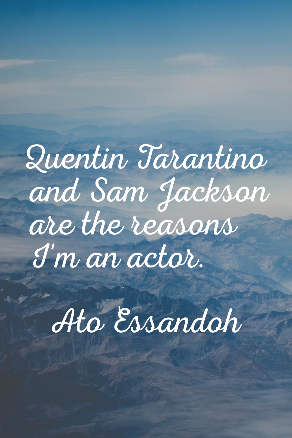 Quentin Tarantino and Sam Jackson are the reasons I'm an actor.