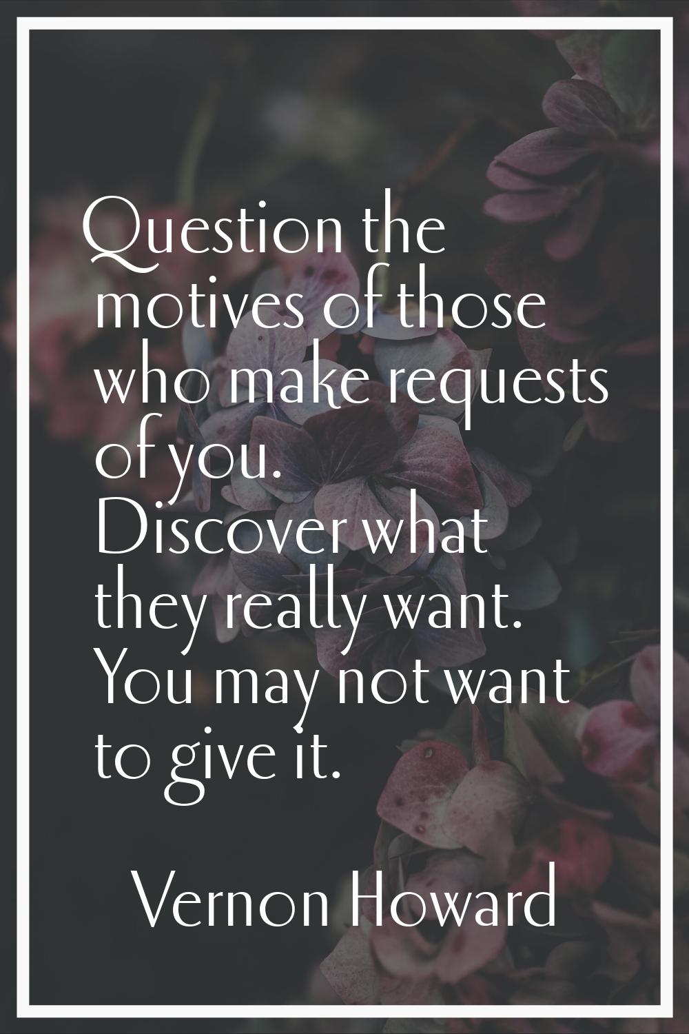 Question the motives of those who make requests of you. Discover what they really want. You may not