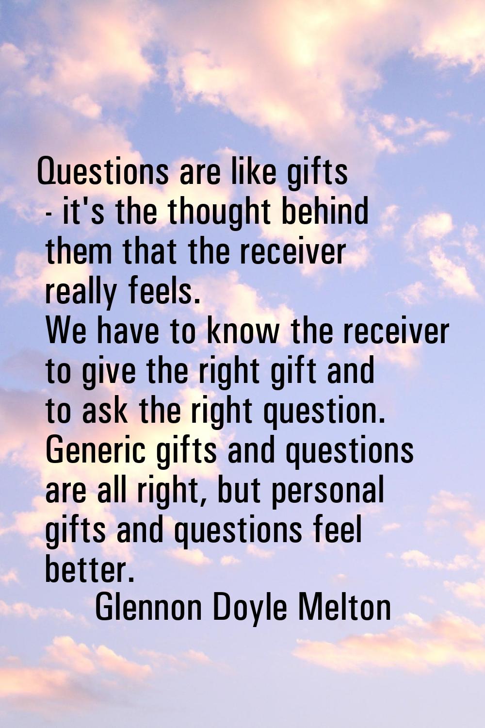 Questions are like gifts - it's the thought behind them that the receiver really feels. We have to 