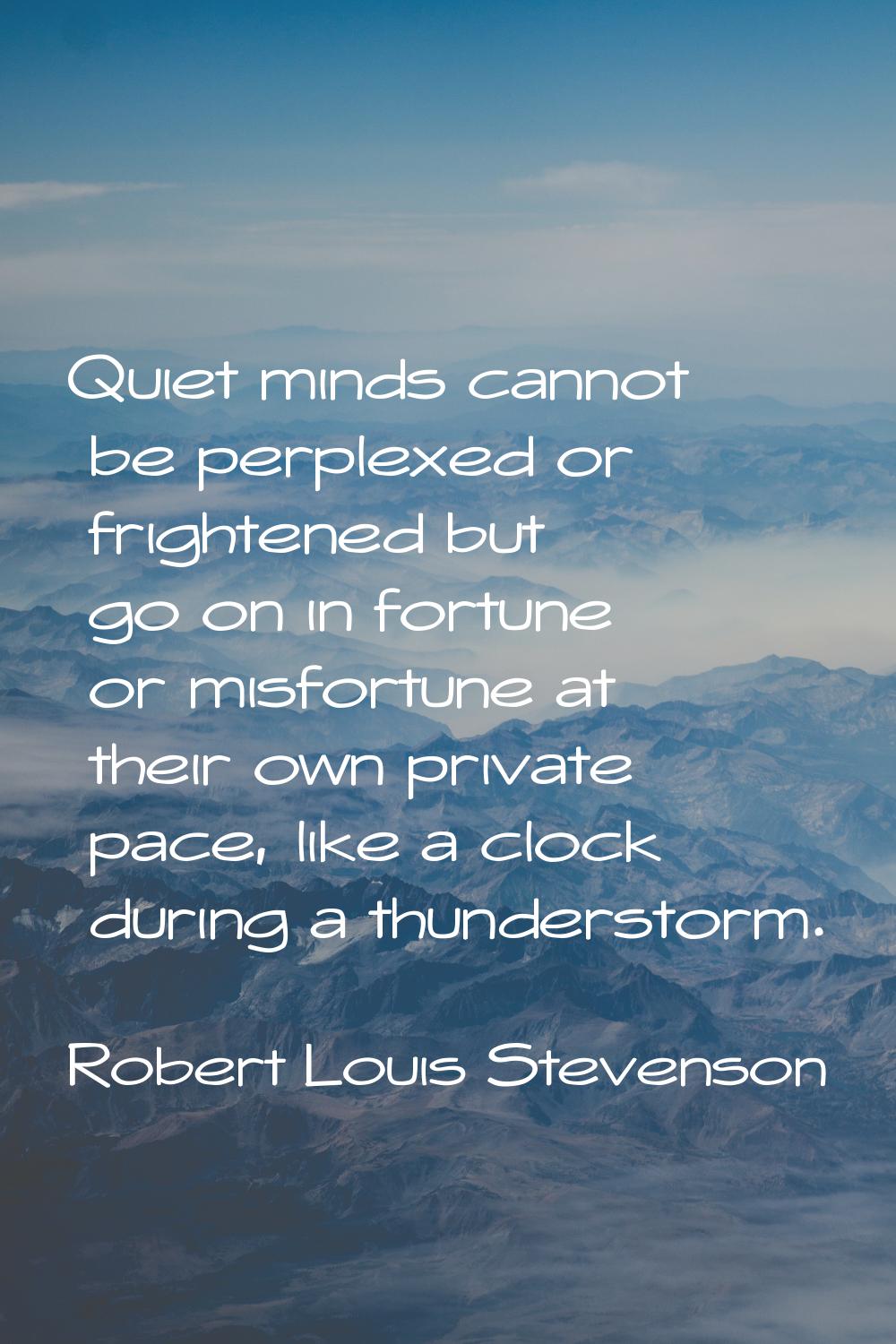 Quiet minds cannot be perplexed or frightened but go on in fortune or misfortune at their own priva