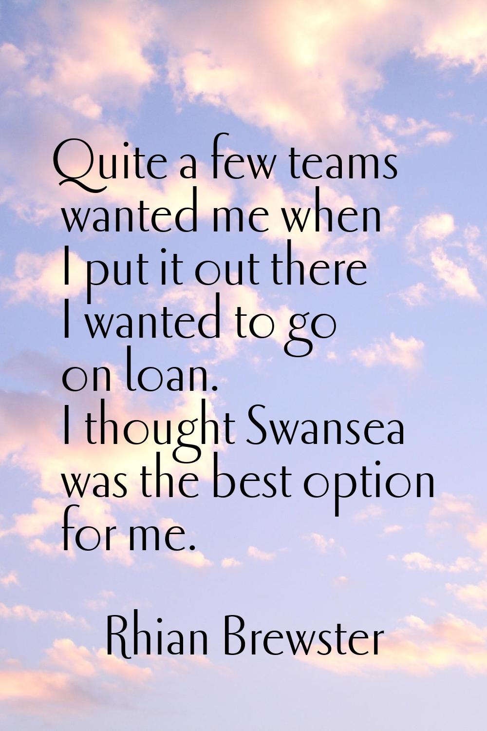 Quite a few teams wanted me when I put it out there I wanted to go on loan. I thought Swansea was t