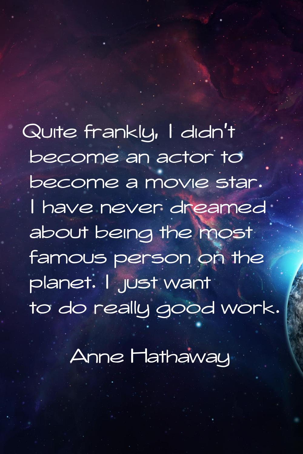 Quite frankly, I didn't become an actor to become a movie star. I have never dreamed about being th
