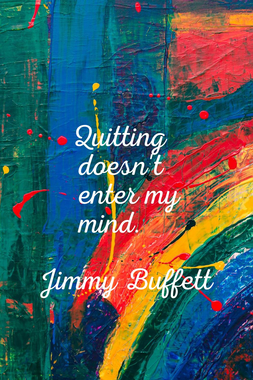 Quitting doesn't enter my mind.