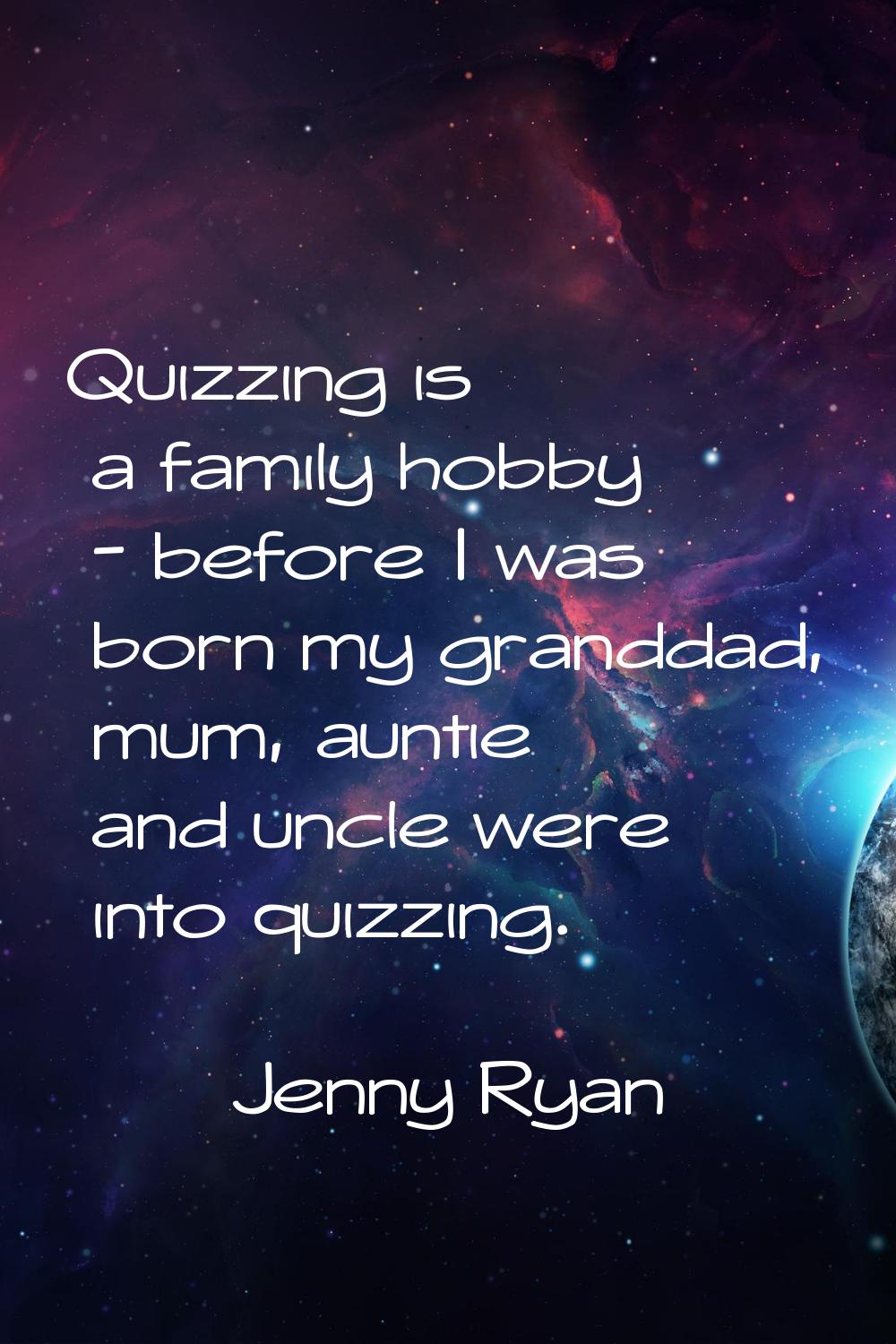 Quizzing is a family hobby - before I was born my granddad, mum, auntie and uncle were into quizzin