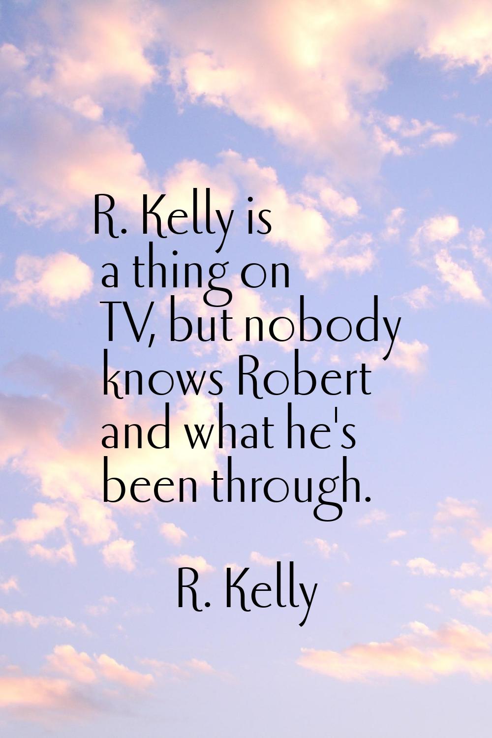 R. Kelly is a thing on TV, but nobody knows Robert and what he's been through.
