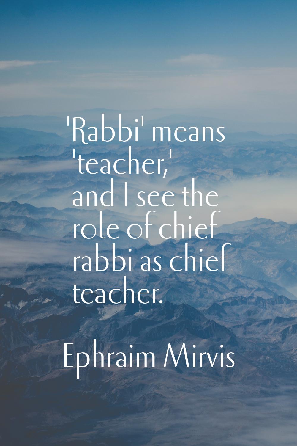 'Rabbi' means 'teacher,' and I see the role of chief rabbi as chief teacher.
