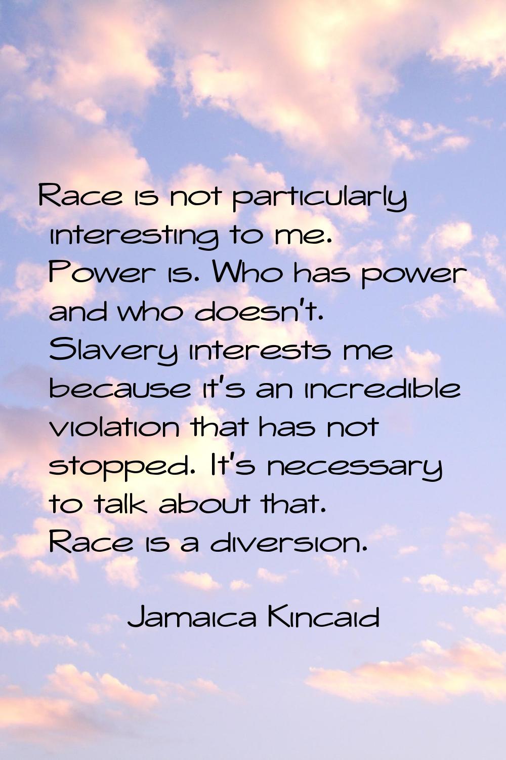 Race is not particularly interesting to me. Power is. Who has power and who doesn't. Slavery intere