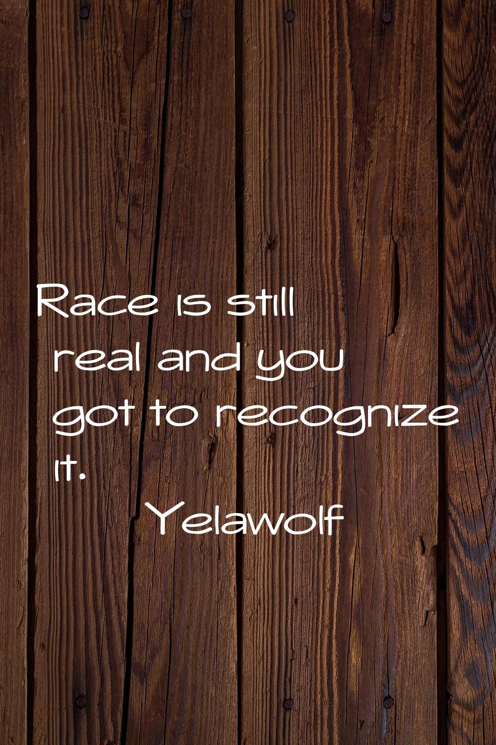 Race is still real and you got to recognize it.