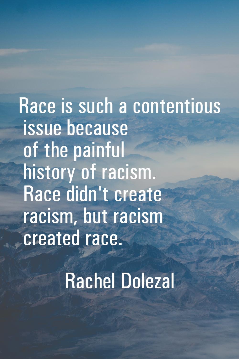 Race is such a contentious issue because of the painful history of racism. Race didn't create racis