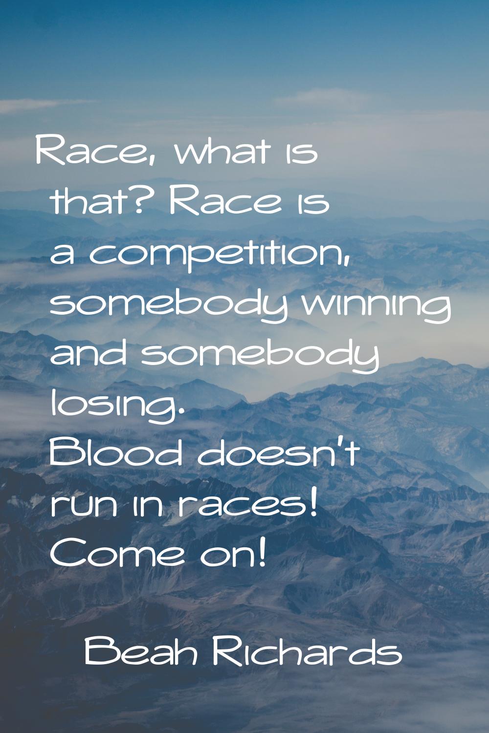 Race, what is that? Race is a competition, somebody winning and somebody losing. Blood doesn't run 