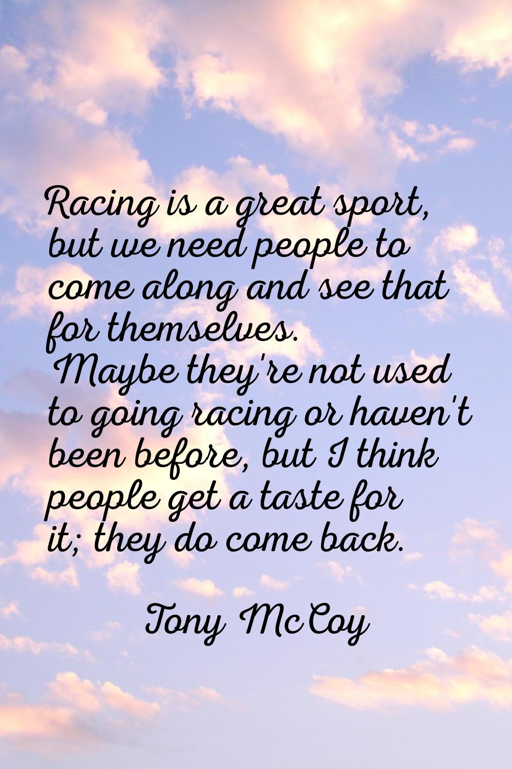 Racing is a great sport, but we need people to come along and see that for themselves. Maybe they'r
