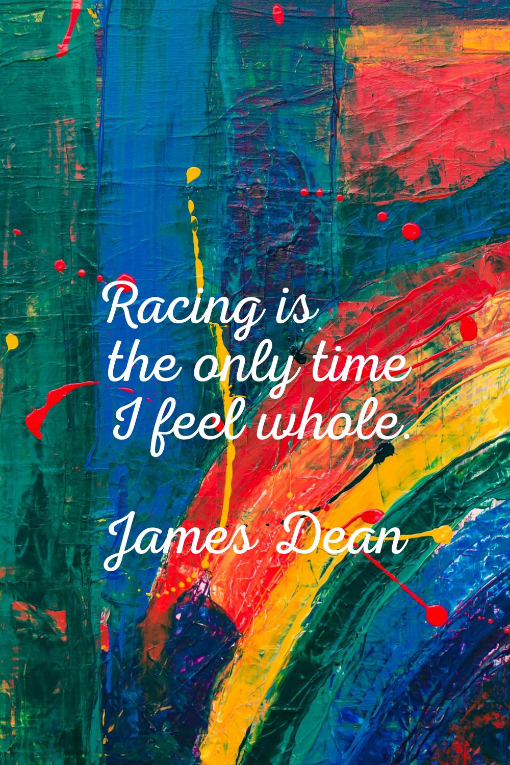 Racing is the only time I feel whole.