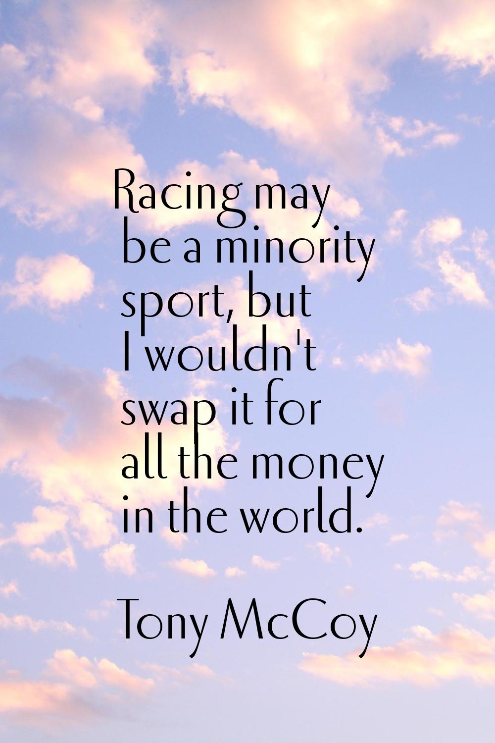 Racing may be a minority sport, but I wouldn't swap it for all the money in the world.