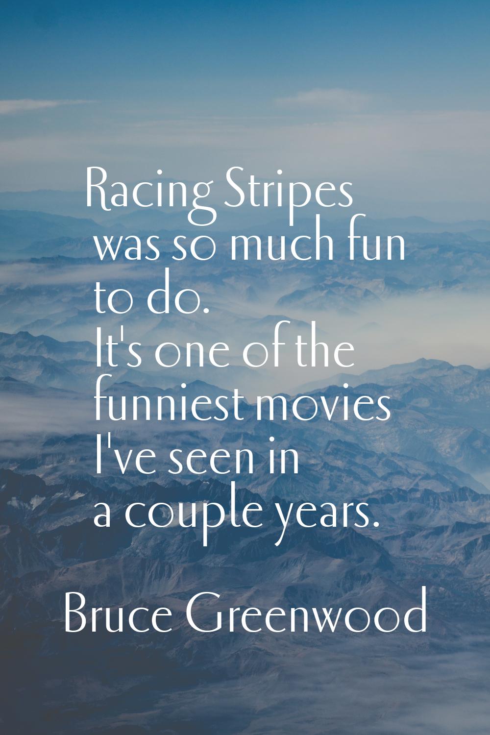 Racing Stripes was so much fun to do. It's one of the funniest movies I've seen in a couple years.