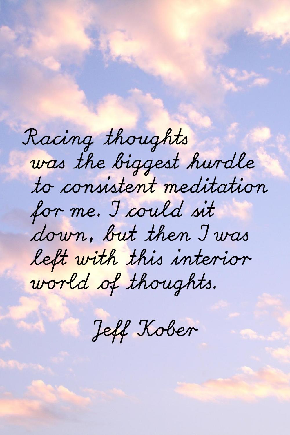 Racing thoughts was the biggest hurdle to consistent meditation for me. I could sit down, but then 