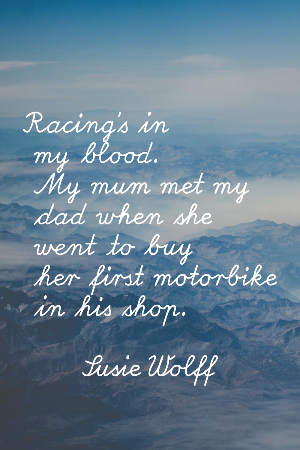Racing's in my blood. My mum met my dad when she went to buy her first motorbike in his shop.