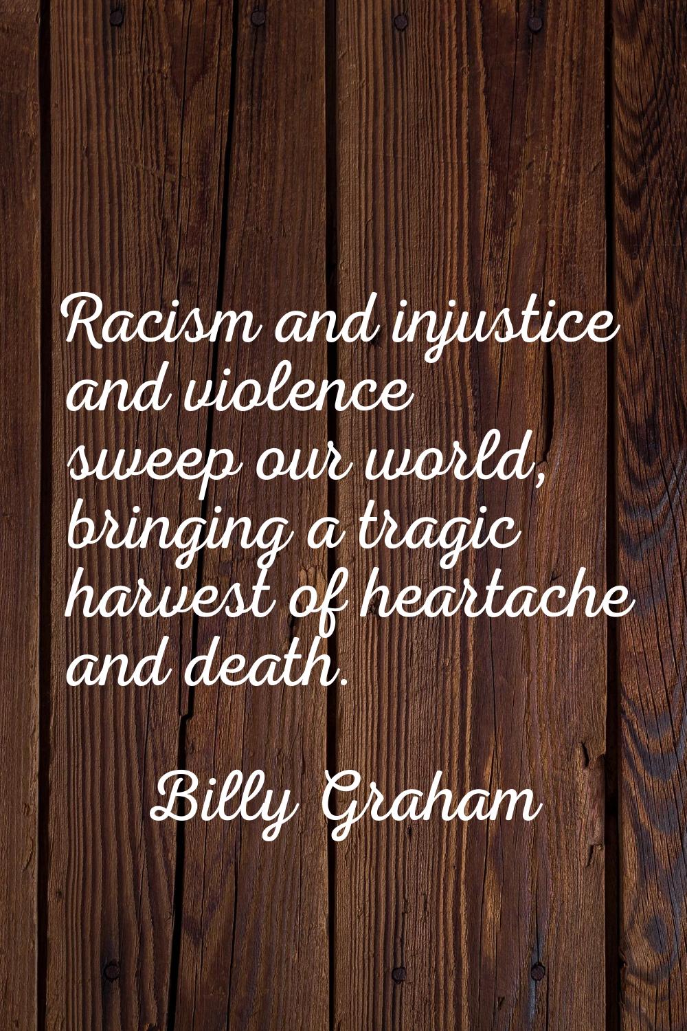 Racism and injustice and violence sweep our world, bringing a tragic harvest of heartache and death