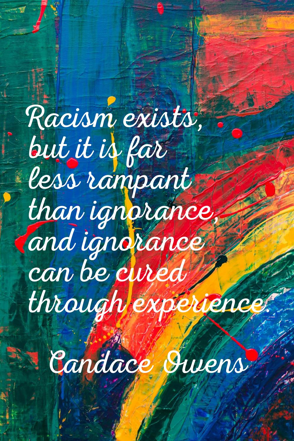 Racism exists, but it is far less rampant than ignorance, and ignorance can be cured through experi