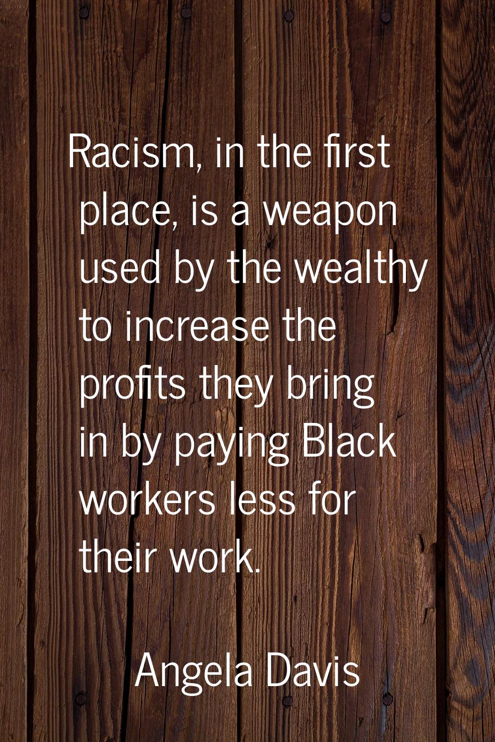 Racism, in the first place, is a weapon used by the wealthy to increase the profits they bring in b