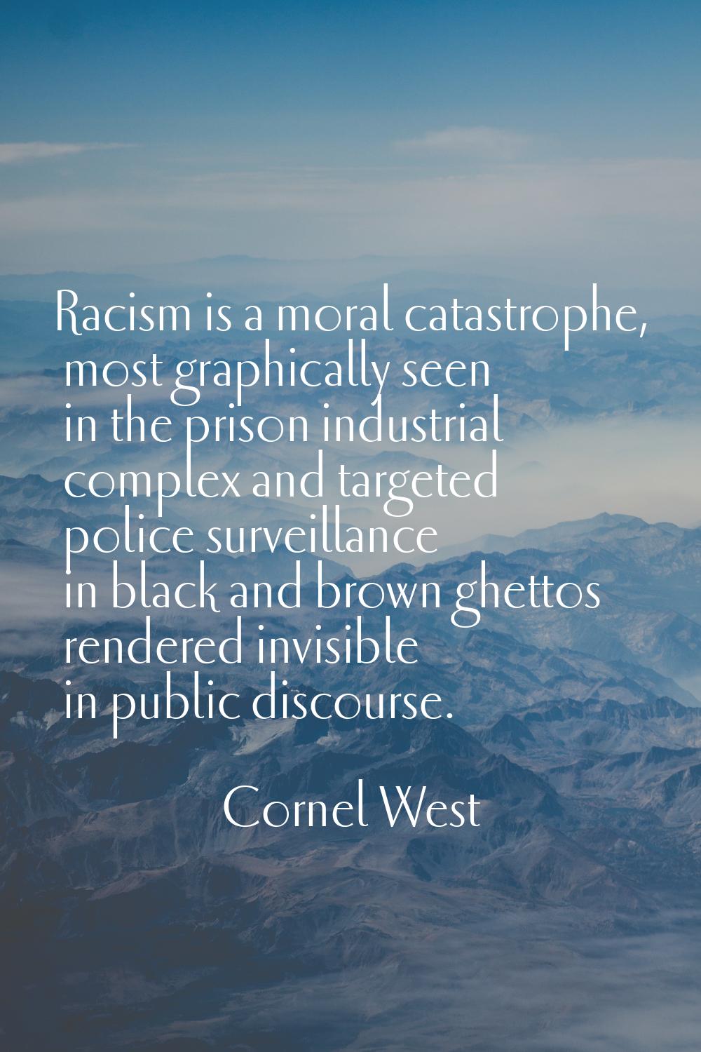 Racism is a moral catastrophe, most graphically seen in the prison industrial complex and targeted 