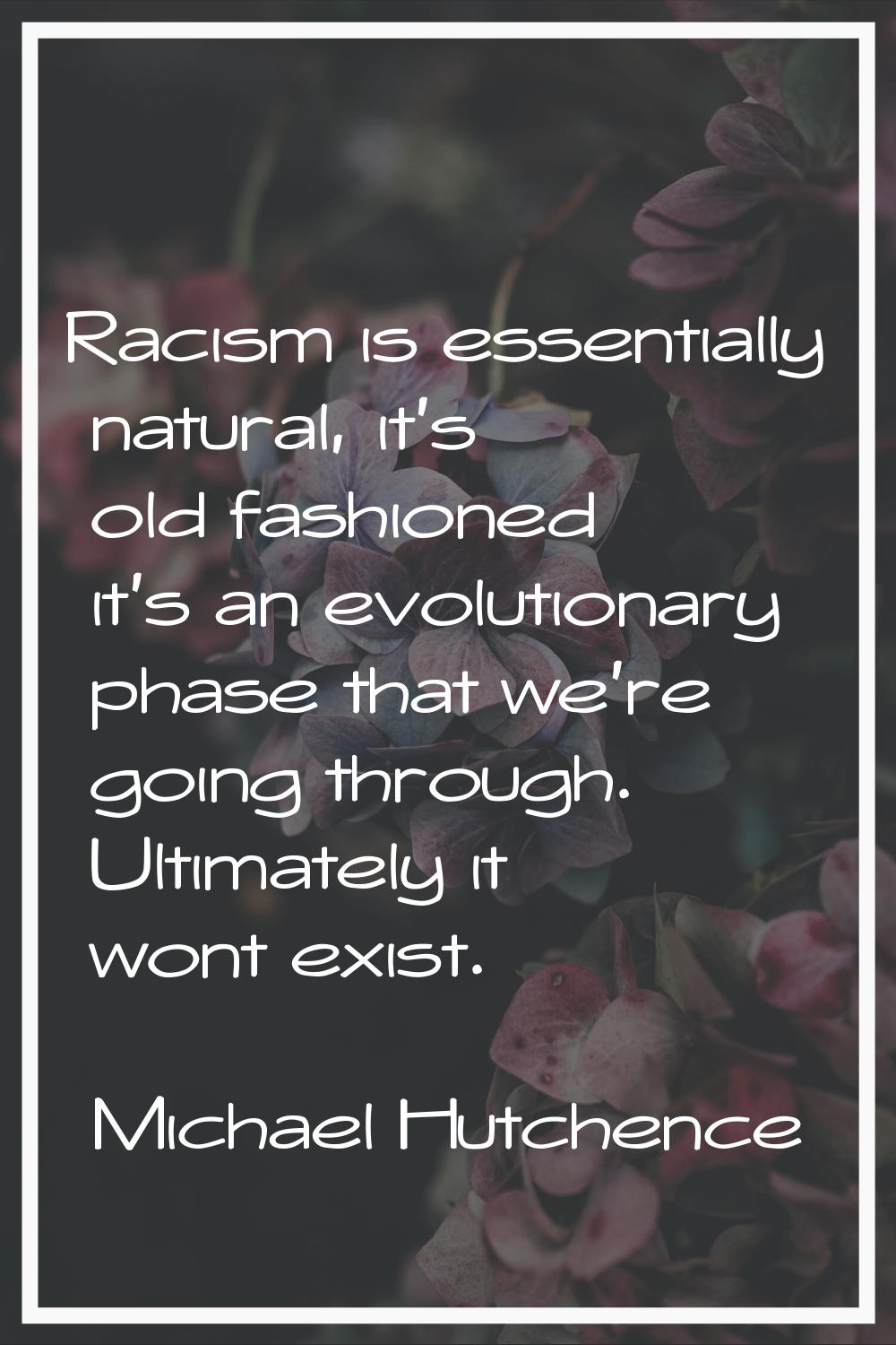 Racism is essentially natural, it's old fashioned it's an evolutionary phase that we're going throu