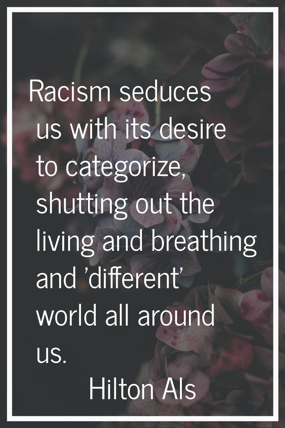 Racism seduces us with its desire to categorize, shutting out the living and breathing and 'differe